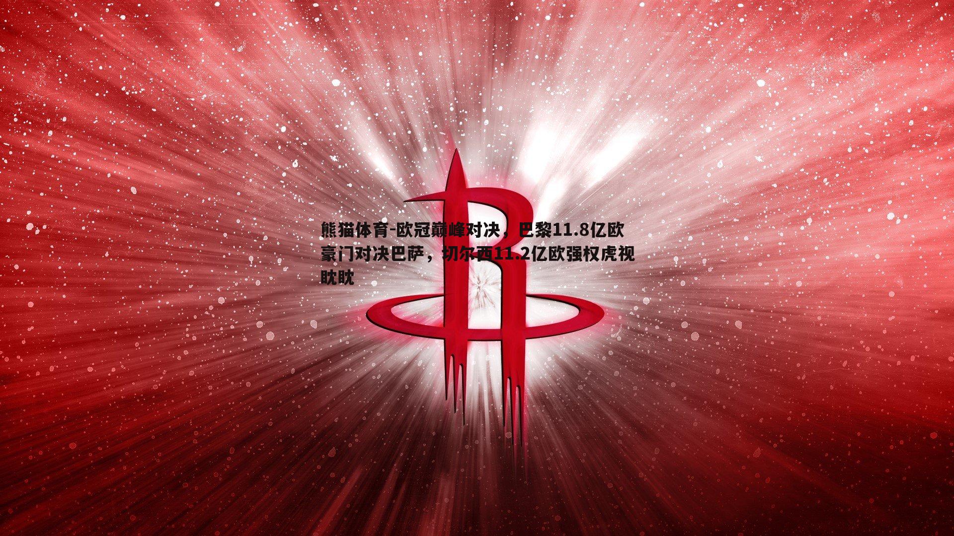欧冠巅峰对决，巴黎11.8亿欧豪门对决巴萨，切尔西11.2亿欧强权虎视眈眈